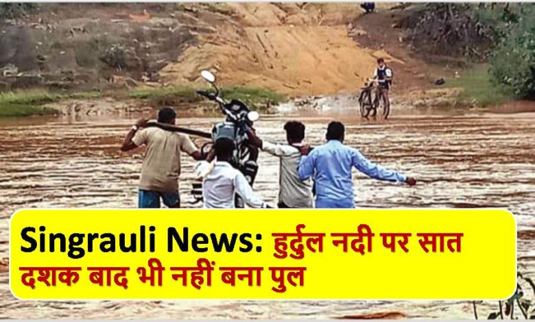 Singrauli News: हुर्दुल नदी पर सात दशक बाद भी नहीं बना पुल