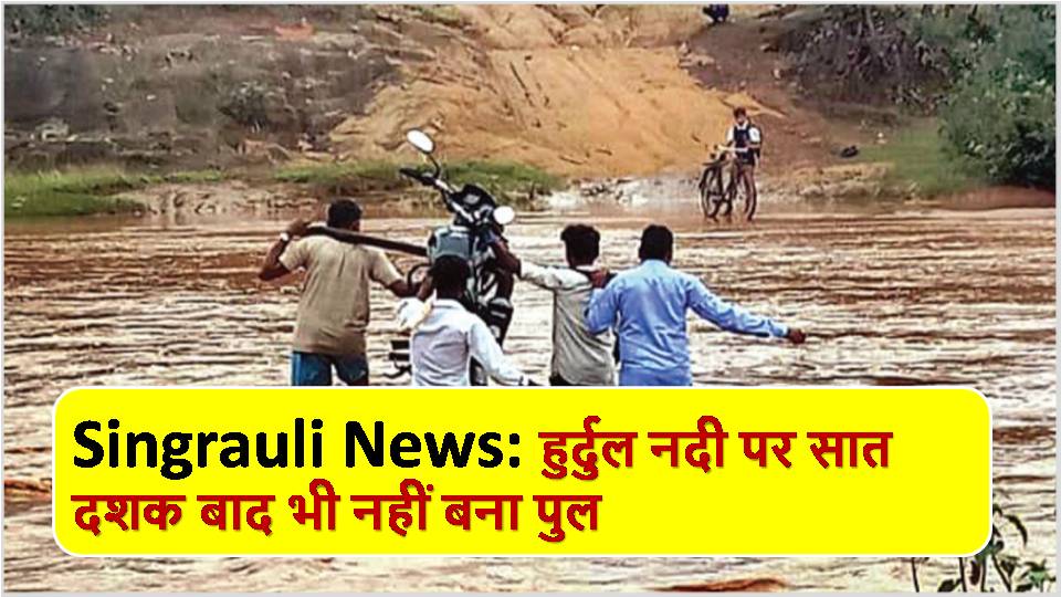 Singrauli News: हुर्दुल नदी पर सात दशक बाद भी नहीं बना पुल