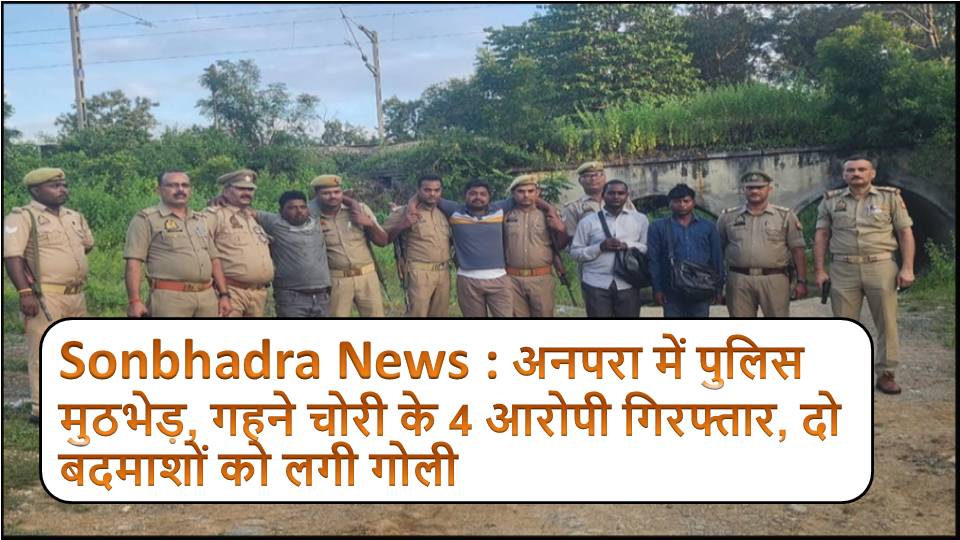 Sonbhadra News : अनपरा में पुलिस मुठभेड़, गहने चोरी के 4 आरोपी गिरफ्तार, दो बदमाशों को लगी गोली