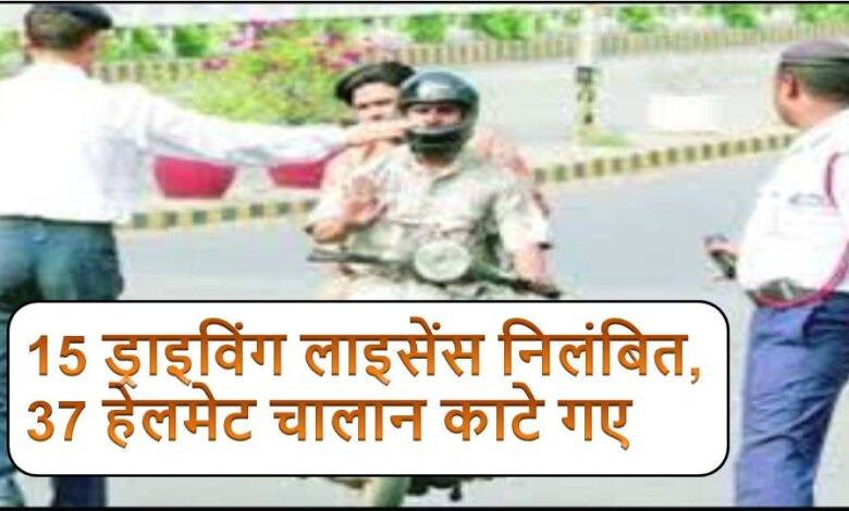 15 ड्राइविंग लाइसेंस निलंबित, 37 हेलमेट चालान काटे गए