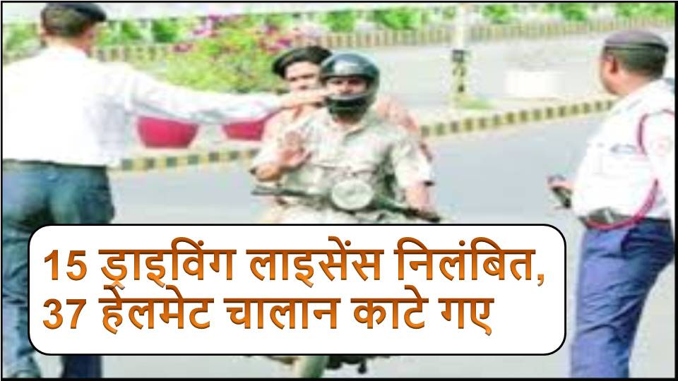 15 ड्राइविंग लाइसेंस निलंबित, 37 हेलमेट चालान काटे गए