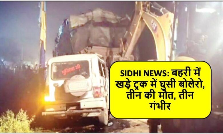 SIDHI NEWS: बहरी में खड़े ट्रक में घुसी बोलेरो, तीन की मौत, तीन गंभीर