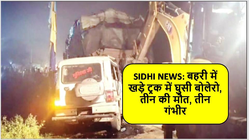 SIDHI NEWS: बहरी में खड़े ट्रक में घुसी बोलेरो, तीन की मौत, तीन गंभीर