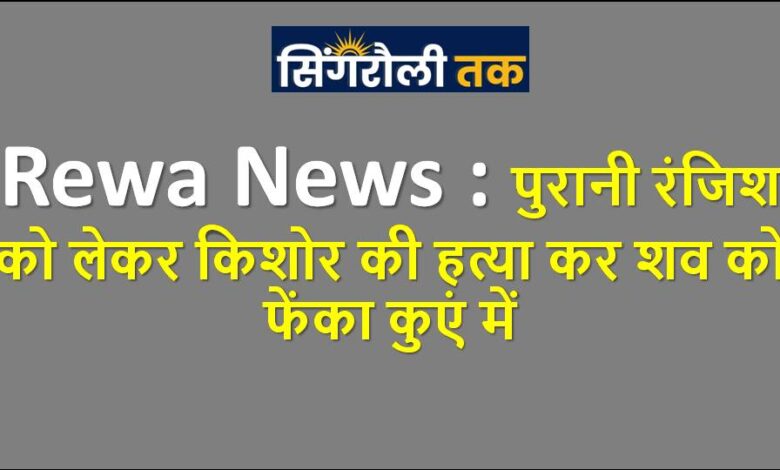 Rewa News : पुरानी रंजिश को लेकर किशोर की हत्या कर शव को फेंका कुएं में