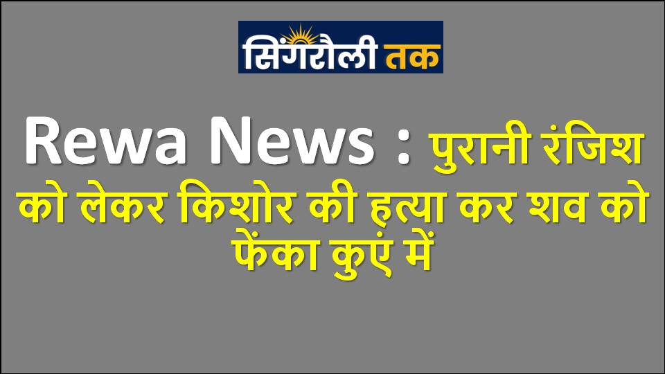 Rewa News : पुरानी रंजिश को लेकर किशोर की हत्या कर शव को फेंका कुएं में