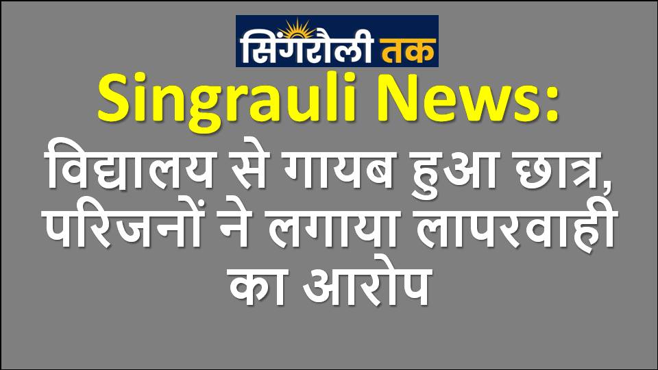 Singrauli News: Student goes missing from school, family alleges negligence