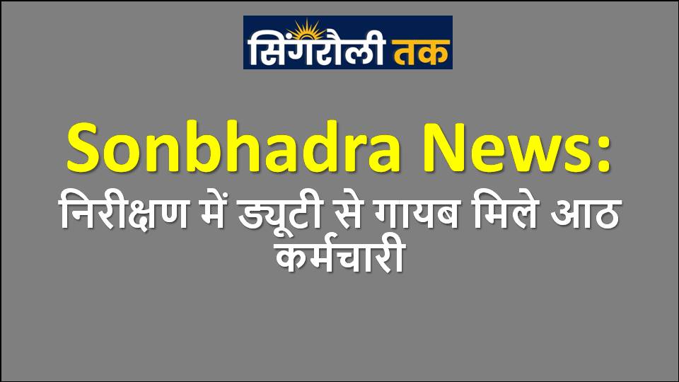 Sonbhadra News: Eight employees found missing from duty during inspection