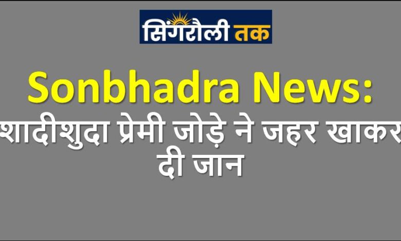 Sonbhadra News: शादीशुदा प्रेमी जोड़े ने जहर खाकर दी जान