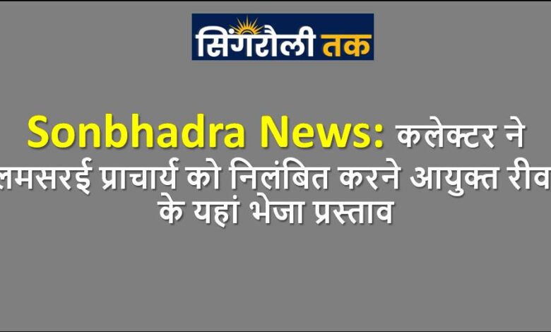 Singrauli News: कलेक्टर ने लमसरई प्राचार्य को निलंबित करने आयुक्त रीवा के यहां भेजा प्रस्ताव