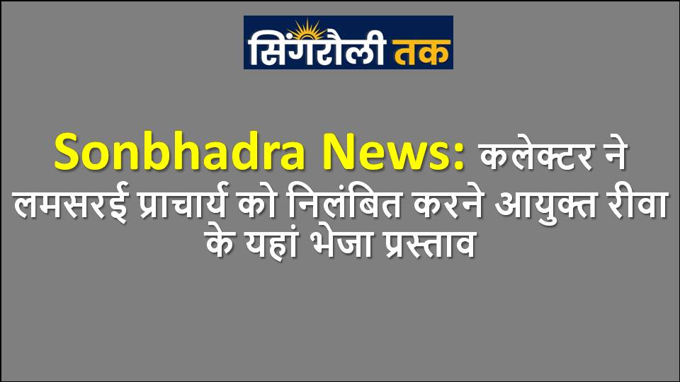 Singrauli News: कलेक्टर ने लमसरई प्राचार्य को निलंबित करने आयुक्त रीवा के यहां भेजा प्रस्ताव