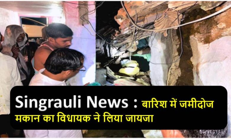 Singrauli News : बारिश में जमीदोज मकान का विधायक ने लिया जायजा