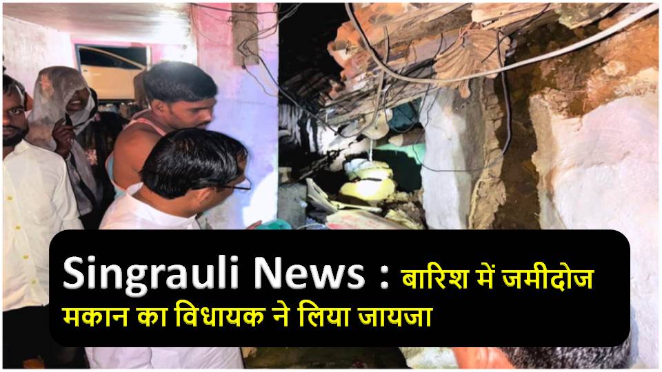 Singrauli News : बारिश में जमीदोज मकान का विधायक ने लिया जायजा