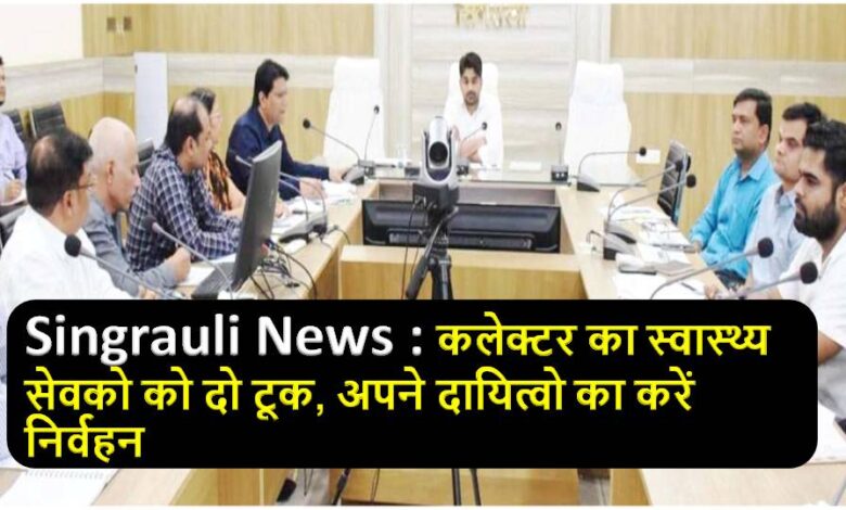 Singrauli News : कलेक्टर का स्वास्थ्य सेवको को दो टूक, अपने दायित्वो का करें निर्वहन