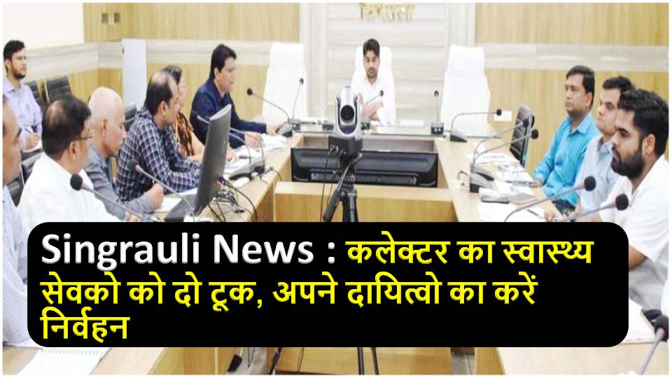 Singrauli News : कलेक्टर का स्वास्थ्य सेवको को दो टूक, अपने दायित्वो का करें निर्वहन