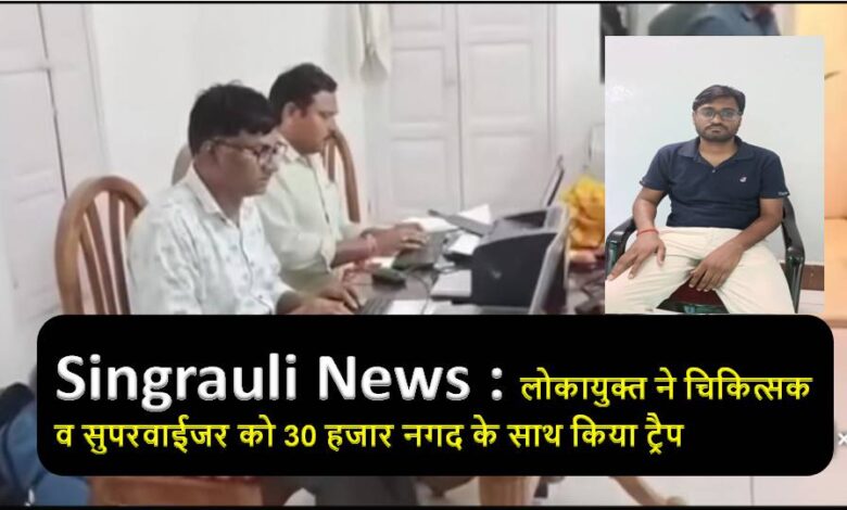 Singrauli News : लोकायुक्त ने चिकित्सक व सुपरवाईजर को 30 हजार नगद के साथ किया ट्रैप