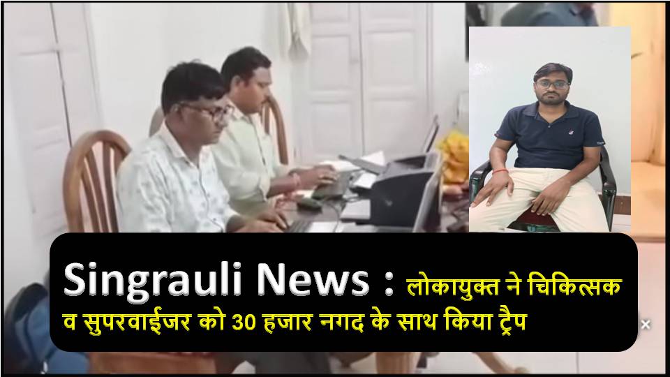 Singrauli News : लोकायुक्त ने चिकित्सक व सुपरवाईजर को 30 हजार नगद के साथ किया ट्रैप