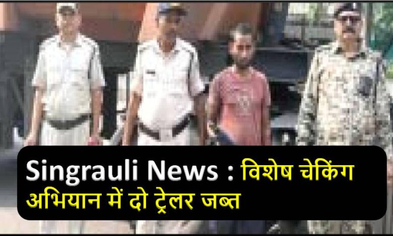 Singrauli News : विशेष चेकिंग अभियान में दो ट्रेलर जब्त