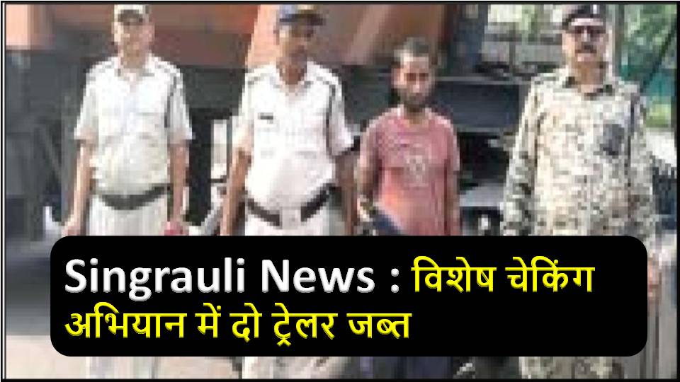 Singrauli News : विशेष चेकिंग अभियान में दो ट्रेलर जब्त