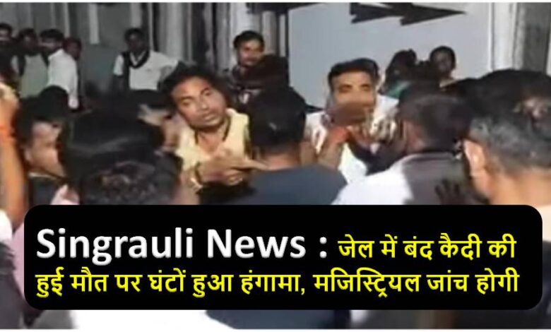 Singrauli जेल में बंद कैदी की हुई मौत पर घंटों हुआ हंगामा, मजिस्ट्रियल जांच होगी
