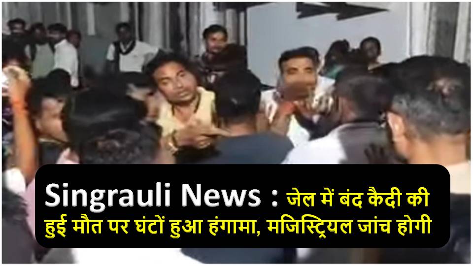 Singrauli जेल में बंद कैदी की हुई मौत पर घंटों हुआ हंगामा, मजिस्ट्रियल जांच होगी