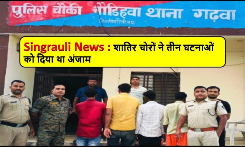 Singrauli News : शातिर चोरों ने तीन घटनाओं को दिया था अंजाम