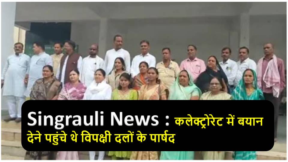 Singrauli News : कलेक्ट्रोरेट में बयान देने पहुंचे थे विपक्षी दलों के पार्षद