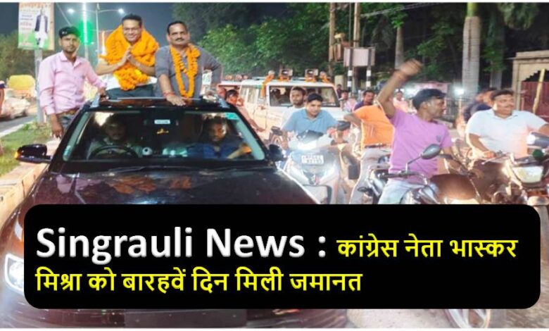 Singrauli News : कांग्रेस नेता भास्कर मिश्रा को बारहवें दिन मिली जमानत