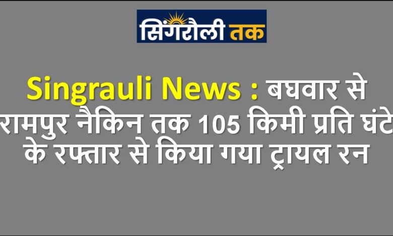 Singrauli News : बघवार से रामपुर नैकिन तक 105 किमी प्रति घंटे के रफ्तार से किया गया ट्रायल रन