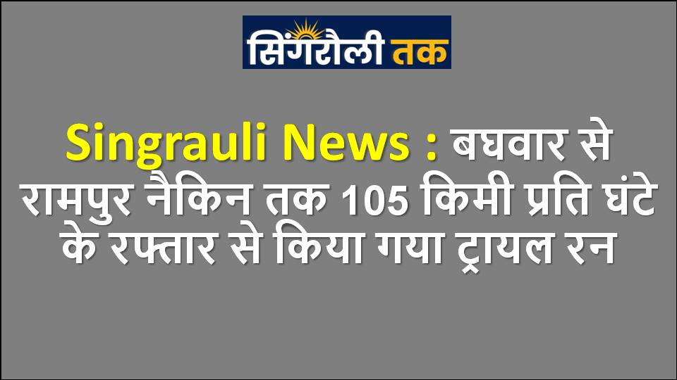 Singrauli News : बघवार से रामपुर नैकिन तक 105 किमी प्रति घंटे के रफ्तार से किया गया ट्रायल रन
