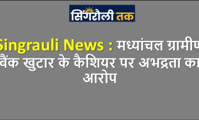 Singrauli News : मध्यांचल ग्रामीण बैंक खुटार के कैशियर पर अभद्रता का आरोप