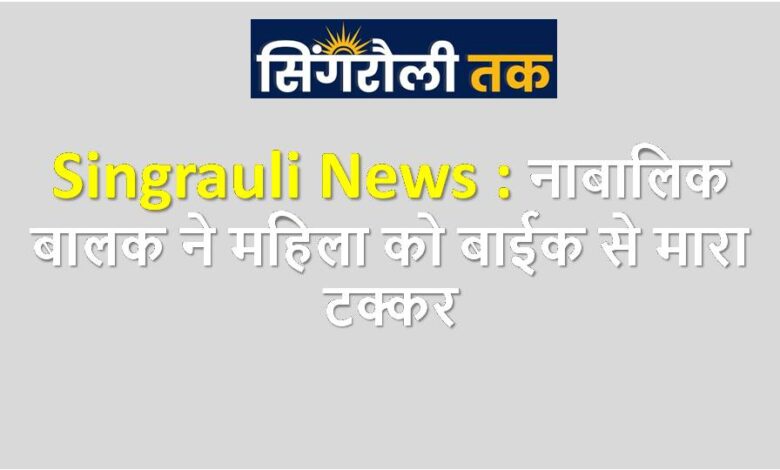 Singrauli News : नाबालिक बालक ने महिला को बाईक से मारा टक्कर