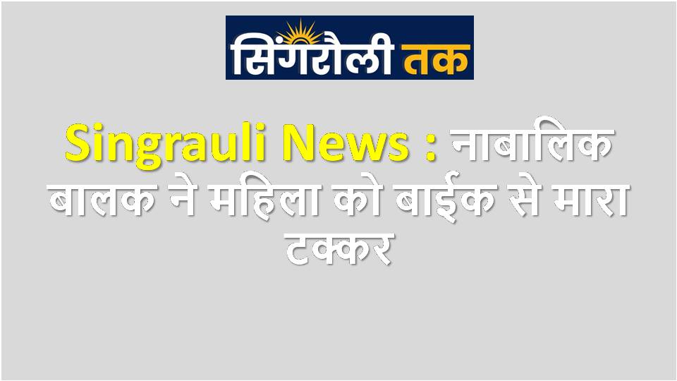Singrauli News : नाबालिक बालक ने महिला को बाईक से मारा टक्कर