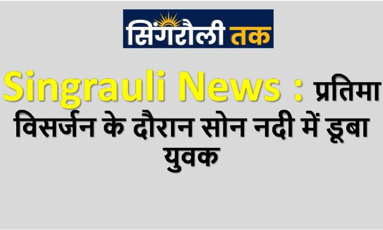 Singrauli News : प्रतिमा विसर्जन के दौरान सोन नदी में डूबा युवक