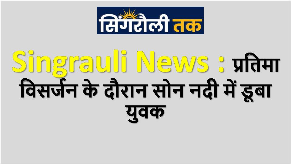 Singrauli News : प्रतिमा विसर्जन के दौरान सोन नदी में डूबा युवक