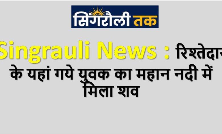 Singrauli News : रिश्तेदार के यहां गये युवक का महान नदी में मिला शव