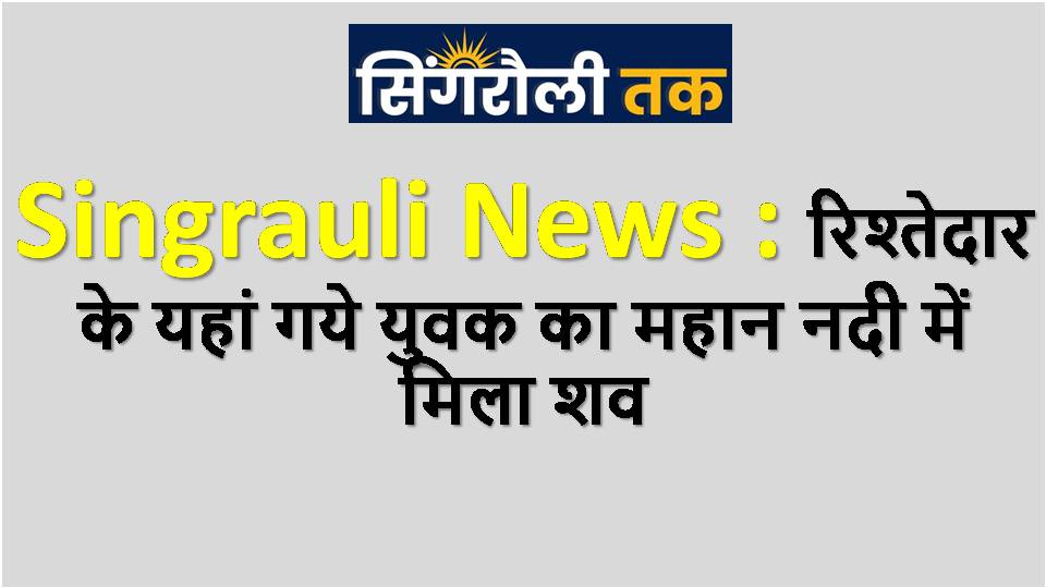 Singrauli News : रिश्तेदार के यहां गये युवक का महान नदी में मिला शव