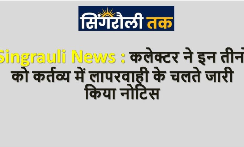 Singrauli News : कलेक्टर ने इन तीनों को कर्तव्य में लापरवाही के चलते जारी किया नोटिस