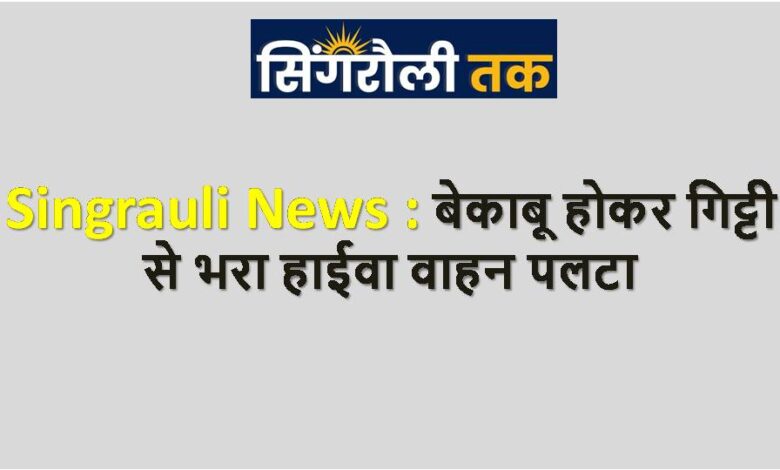Singrauli News : बेकाबू होकर गिट्टी से भरा हाईवा वाहन पलटा