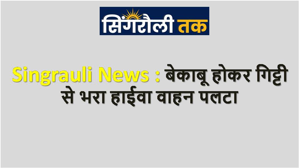 Singrauli News : बेकाबू होकर गिट्टी से भरा हाईवा वाहन पलटा
