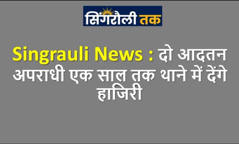 Singrauli News : दो आदतन अपराधी एक साल तक थाने में देंगे हाजिरी