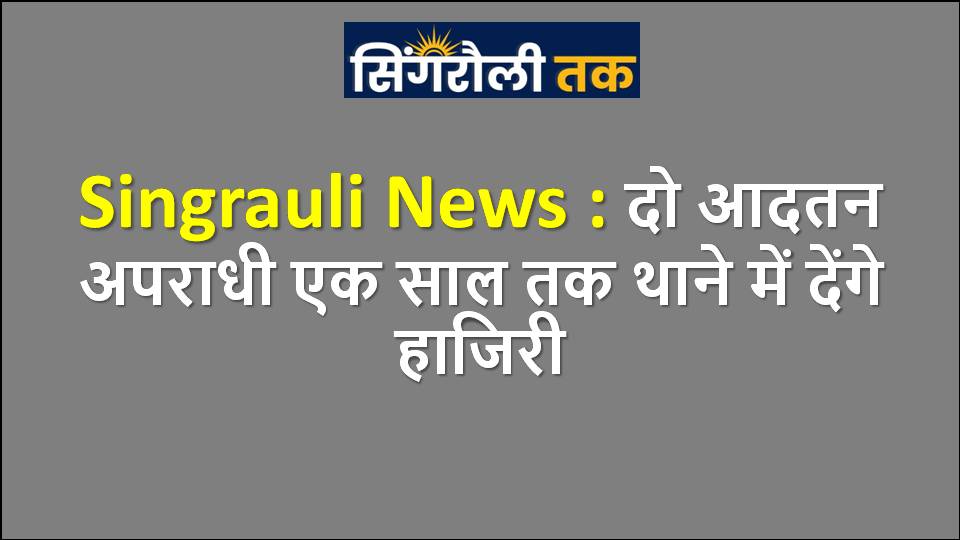 Singrauli News : दो आदतन अपराधी एक साल तक थाने में देंगे हाजिरी