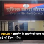 Singrauli News : मारपीट के मामले की जांच करने एसपी ने नवानगर टीआई को जिम्मा सौंपा