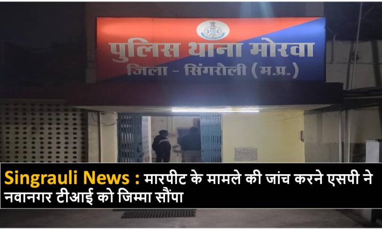 Singrauli News : मारपीट के मामले की जांच करने एसपी ने नवानगर टीआई को जिम्मा सौंपा