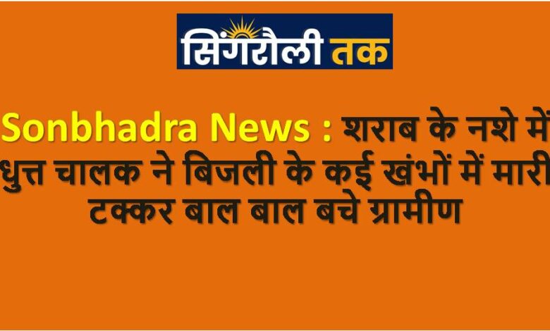 Sonbhadra News : शराब के नशे में धुत्त चालक ने बिजली के कई खंभों में मारी टक्कर बाल बाल बचे ग्रामीण