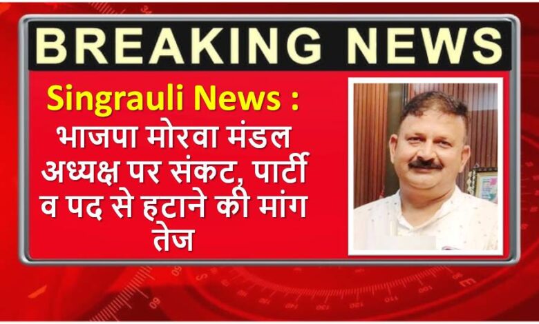 Singrauli News : भाजपा मोरवा मंडल अध्यक्ष पर संकट, पार्टी व पद से हटाने की मांग तेज