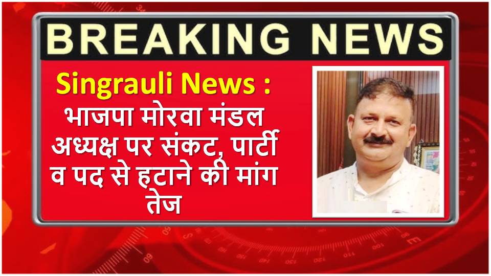 Singrauli News : भाजपा मोरवा मंडल अध्यक्ष पर संकट, पार्टी व पद से हटाने की मांग तेज