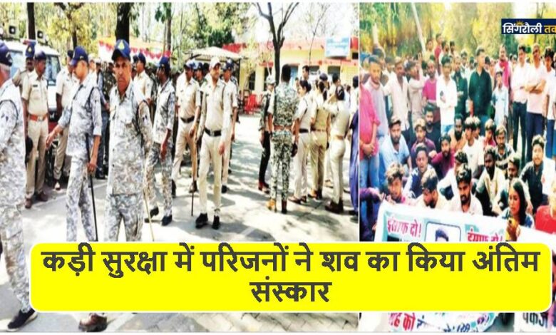 Singrauli News: कड़ी सुरक्षा में परिजनों ने शव का किया अंतिम संस्कार