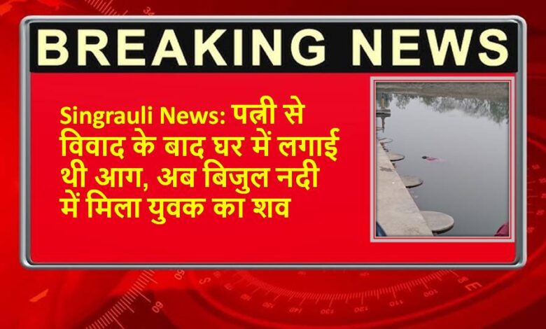 Singrauli News: पत्नी से विवाद के बाद घर में लगाई थी आग, अब बिजुल नदी में मिला युवक का शव