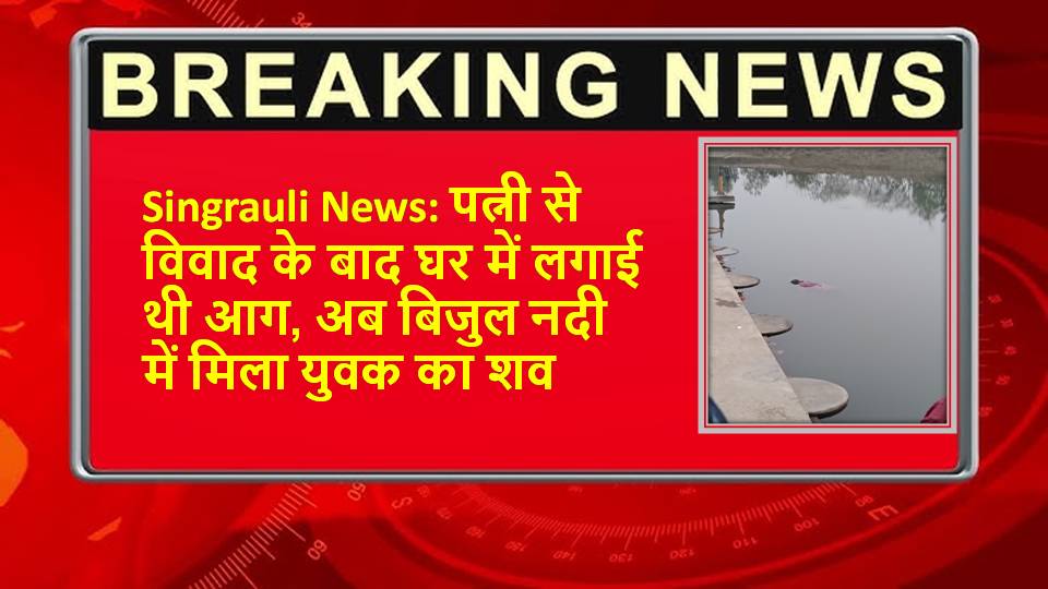 Singrauli News: पत्नी से विवाद के बाद घर में लगाई थी आग, अब बिजुल नदी में मिला युवक का शव