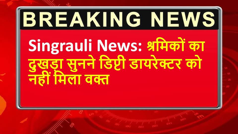 Singrauli News: श्रमिकों का दुखड़ा सुनने डिप्टी डायरेक्टर को नहीं मिला वक्त